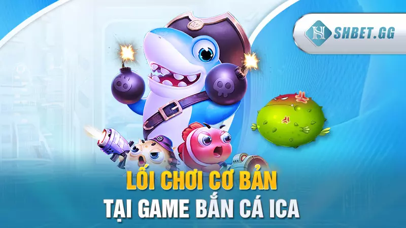 Game bắn cá ICa - Chơi hăng say nhận ngay quà khủng 5 Lối chơi cơ bản tại game bắn cá iCa